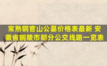 常熟铜官山公墓价格表最新 安徽省铜陵市部分公交线路一览表